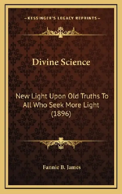 Divine Science: New Light Upon Old Truths To All Who Seek More Light (1896) by Fannie B. James