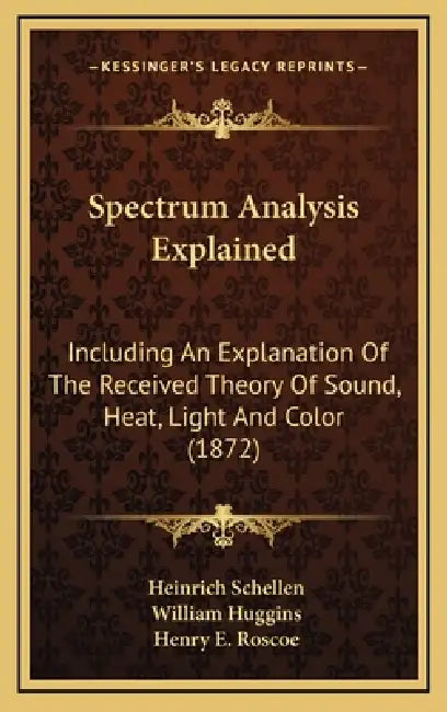 Spectrum Analysis Explained: Including An Explanation Of The Received Theory Of Sound, Heat, Light And Color (1872) by Heinrich Schellen, William Huggins, Henry E. Roscoe