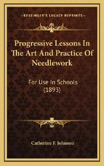 Progressive Lessons In The Art And Practice Of Needlework: For Use In Schools (1893) by Catherine F. Johnson