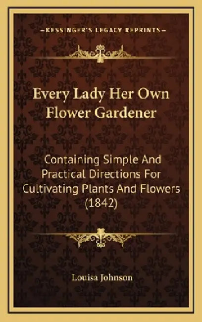 Every Lady Her Own Flower Gardener: Containing Simple and Practical Directions for Cultivating Plants and Flowers (1842) by Louisa Johnson