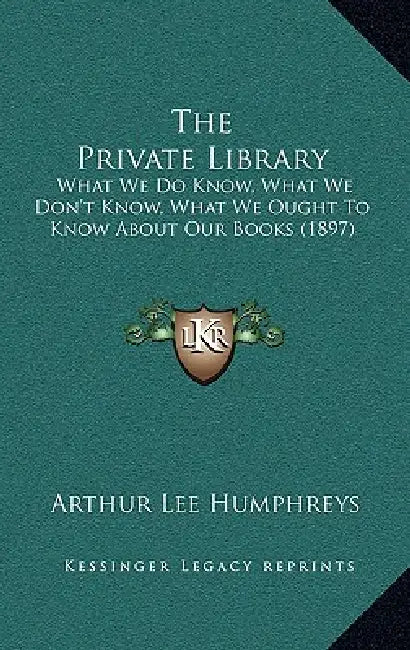 The Private Library: What We Do Know, What We Don't Know, What We Ought To Know About Our Books (1897) by Arthur Lee Humphreys