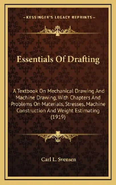 Essentials Of Drafting: A Textbook On Mechanical Drawing And Machine Drawing, With Chapters And Problems On Materials, Stresses, Machine Const by Carl L. Svensen