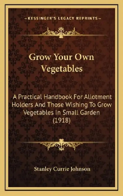 Grow Your Own Vegetables: A Practical Handbook For Allotment Holders And Those Wishing To Grow Vegetables In Small Garden (1918) by Stanley Currie Johnson