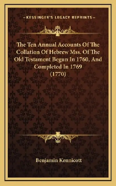The Ten Annual Accounts Of The Collation Of Hebrew Mss. Of The Old Testament Begun In 1760, And Completed In 1769 (1770) by Benjamin Kennicott