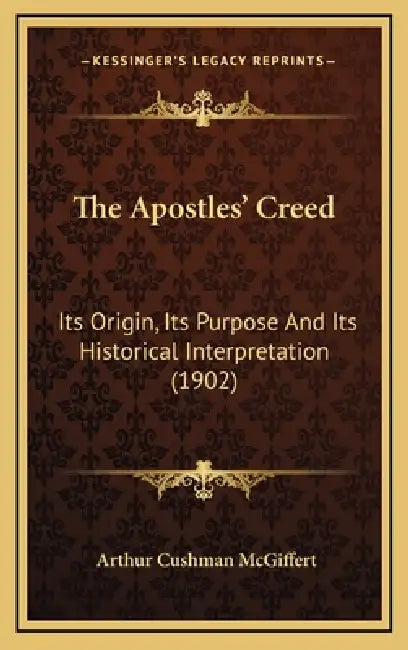 The Apostles' Creed: Its Origin, Its Purpose And Its Historical Interpretation (1902) by Arthur Cushman McGiffert