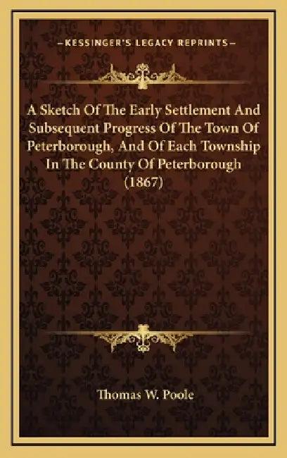 A Sketch Of The Early Settlement And Subsequent Progress Of The Town Of Peterborough, And Of Each Township In The County Of Peterborough (1867) by Thomas W. Poole