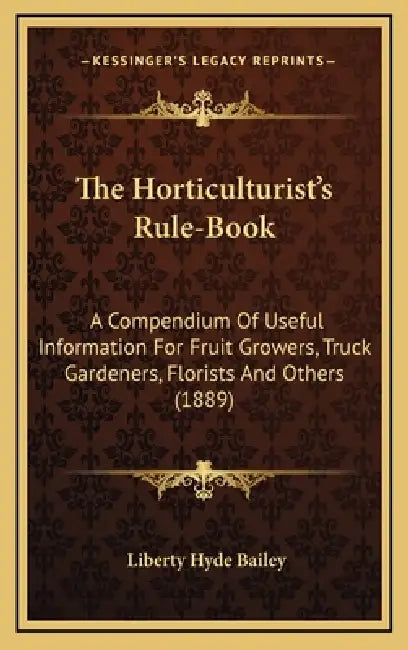 The Horticulturist's Rule-Book: A Compendium Of Useful Information For Fruit Growers, Truck Gardeners, Florists And Others (1889) by Liberty Hyde Bailey
