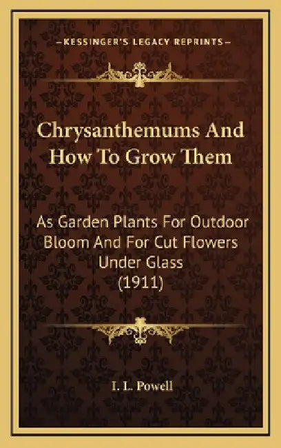 Chrysanthemums And How To Grow Them: As Garden Plants For Outdoor Bloom And For Cut Flowers Under Glass (1911) by I. L. Powell