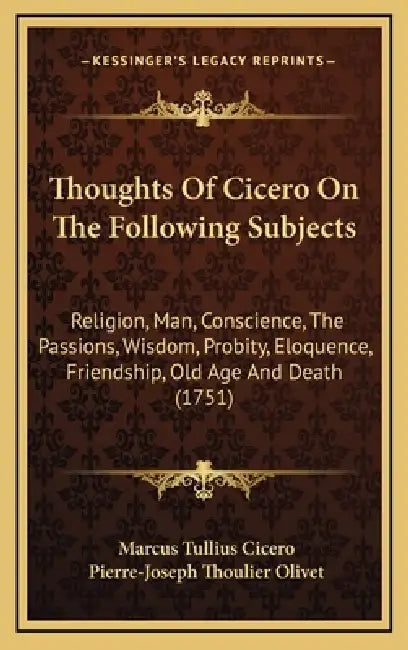Thoughts Of Cicero On The Following Subjects: Religion, Man, Conscience, The Passions, Wisdom, Probity, Eloquence, Friendship, Old Age And Death (1751 by Marcus Tullius Cicero, Pierre-Joseph Thoulier Olivet