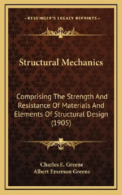Structural Mechanics: Comprising the Strength and Resistance of Materials and Elements of Structural Design (1905) by Charles Ezra Greene, Albert Emerson Greene