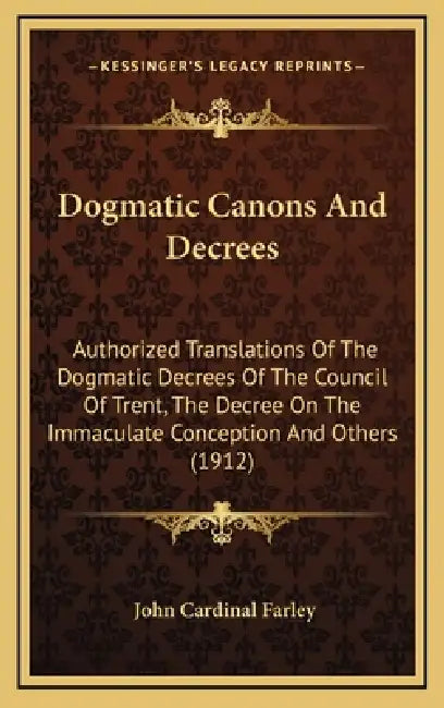 Dogmatic Canons And Decrees: Authorized Translations Of The Dogmatic Decrees Of The Council Of Trent, The Decree On The Immaculate Conception And O by John Cardinal Farley