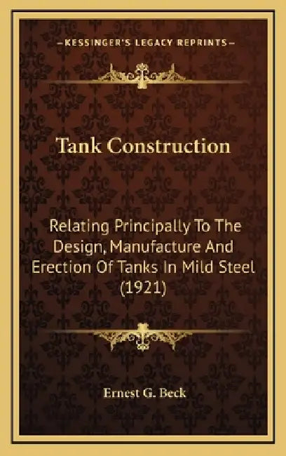 Tank Construction: Relating Principally To The Design, Manufacture And Erection Of Tanks In Mild Steel (1921) by Ernest G. Beck
