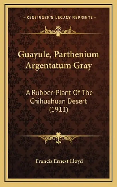 Guayule, Parthenium Argentatum Gray: A Rubber-Plant Of The Chihuahuan Desert (1911) by Francis Ernest Lloyd