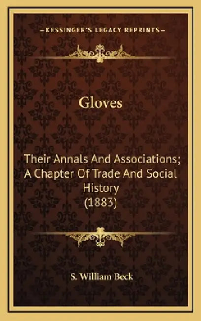 Gloves: Their Annals And Associations; A Chapter Of Trade And Social History (1883) by S. William Beck