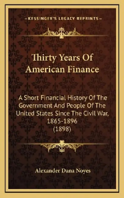 Thirty Years Of American Finance: A Short Financial History Of The Government And People Of The United States Since The Civil War, 1865-1896 (1898) by Alexander Dana Noyes