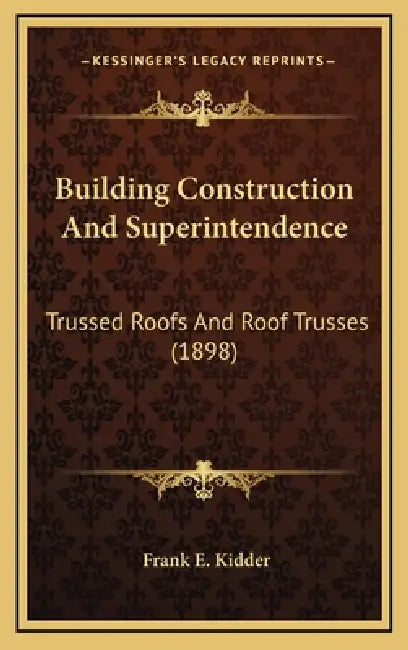 Building Construction And Superintendence: Trussed Roofs And Roof Trusses (1898) by Frank E. Kidder