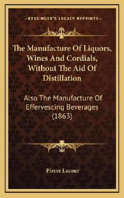 The Manufacture Of Liquors, Wines And Cordials, Without The Aid Of Distillation: Also The Manufacture Of Effervescing Beverages (1863) by Pierre Lacour