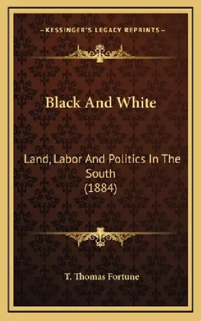 Black And White: Land, Labor And Politics In The South (1884) by T. Thomas Fortune