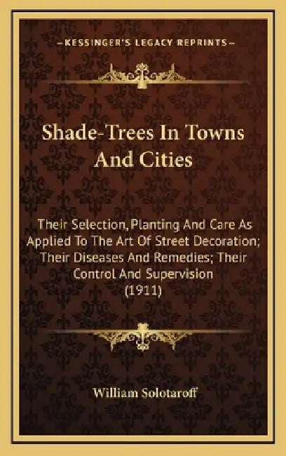 Shade-Trees In Towns And Cities: Their Selection, Planting And Care As Applied To The Art Of Street Decoration; Their Diseases And Remedies; Their Con by William Solotaroff