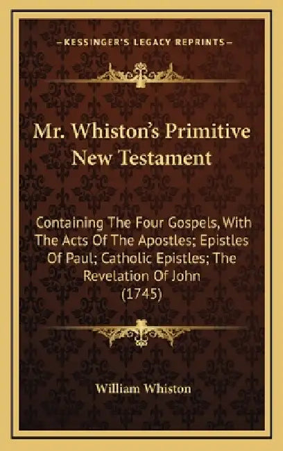 Mr. Whiston's Primitive New Testament: Containing The Four Gospels, With The Acts Of The Apostles; Epistles Of Paul; Catholic Epistles; The Revelation by William Whiston