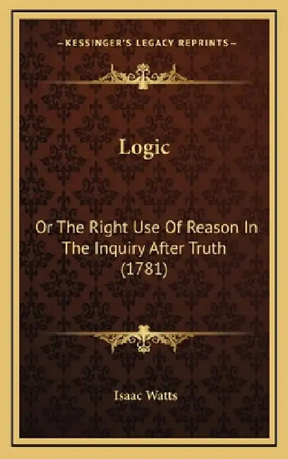 Logic: Or The Right Use Of Reason In The Inquiry After Truth (1781) by Isaac Watts