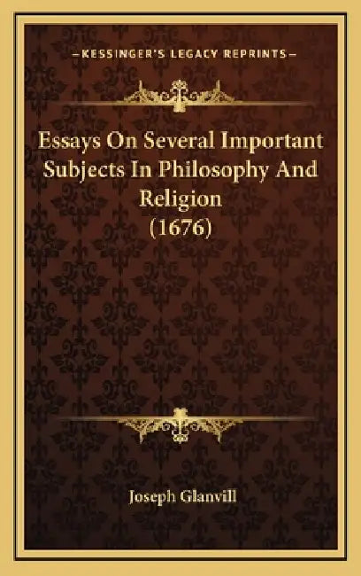 Essays On Several Important Subjects In Philosophy And Religion (1676) by Joseph Glanvill