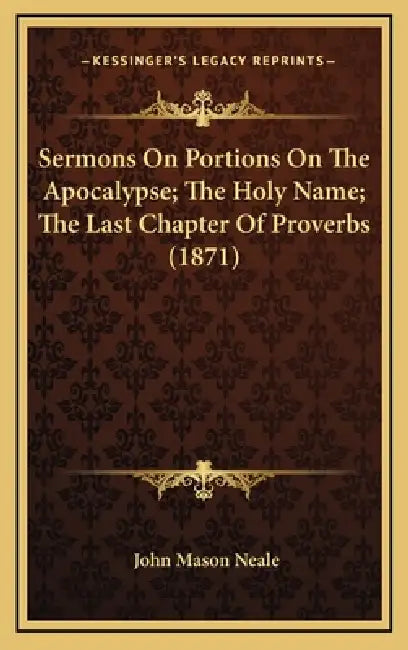 Sermons On Portions On The Apocalypse; The Holy Name; The Last Chapter Of Proverbs (1871) by John Mason Neale