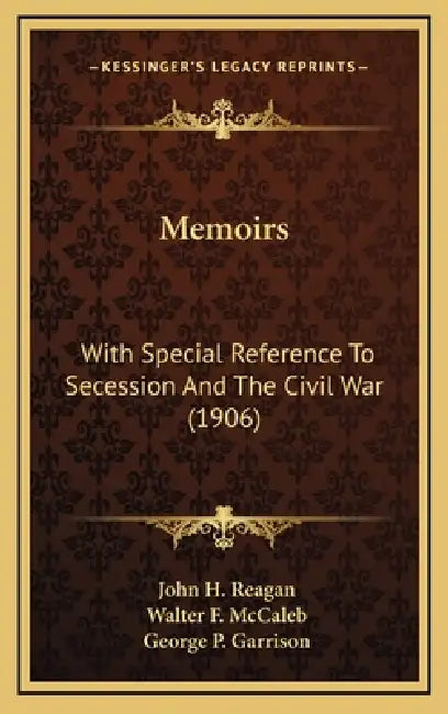 Memoirs: With Special Reference To Secession And The Civil War (1906) by John H. Reagan, Walter F. McCaleb, George P. Garrison
