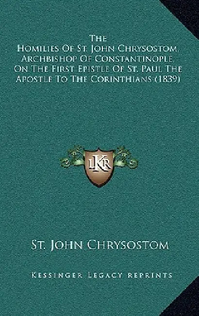 The Homilies Of St. John Chrysostom, Archbishop Of Constantinople, On The First Epistle Of St. Paul The Apostle To The Corinthians (1839) by St John Chrysostom