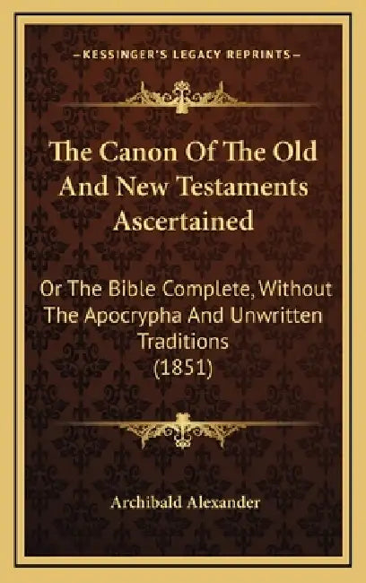 The Canon of the Old and New Testaments Ascertained: Or the Bible Complete, Without the Apocrypha and Unwritten Traditions (1851) by Archibald Alexander