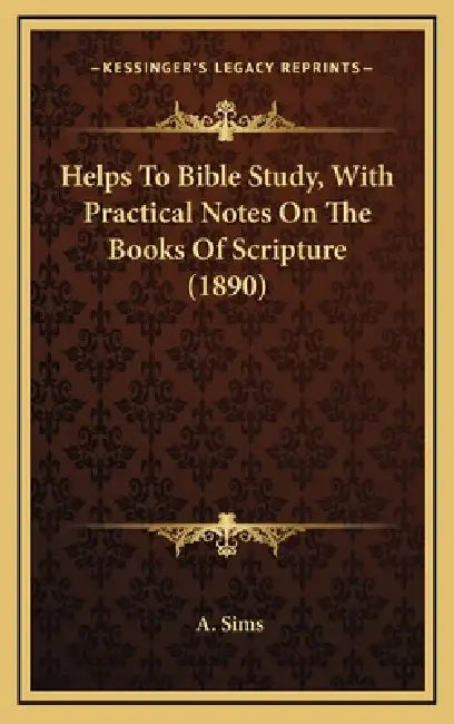 Helps To Bible Study, With Practical Notes On The Books Of Scripture (1890) by A. Sims