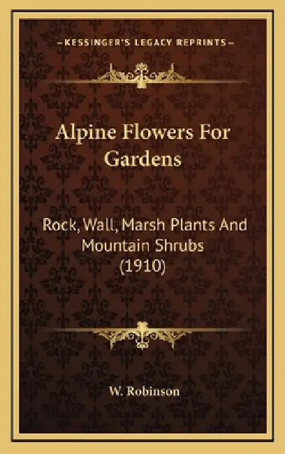 Alpine Flowers For Gardens: Rock, Wall, Marsh Plants And Mountain Shrubs (1910) by W. Robinson