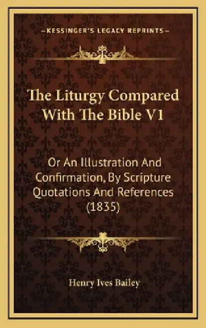The Liturgy Compared With The Bible V1: Or An Illustration And Confirmation, By Scripture Quotations And References (1835) by Henry Ives Bailey