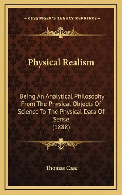 Physical Realism: Being An Analytical Philosophy From The Physical Objects Of Science To The Physical Data Of Sense (1888) by Thomas Case