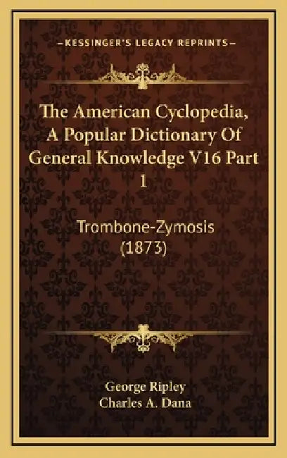 The American Cyclopedia, A Popular Dictionary Of General Knowledge V16 Part 1: Trombone-Zymosis (1873) by George Ripley, Charles a. Dana