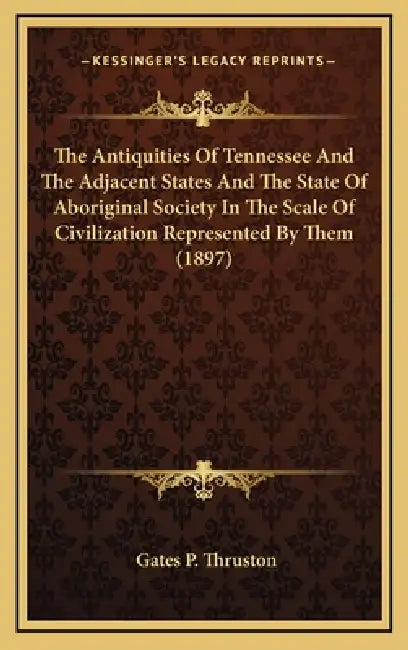 The Antiquities Of Tennessee And The Adjacent States And The State Of Aboriginal Society In The Scale Of Civilization Represented By Them (1897) by Gates P. Thruston