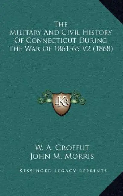 The Military And Civil History Of Connecticut During The War Of 1861-65 V2 (1868) by W. A. Croffut, John M. Morris