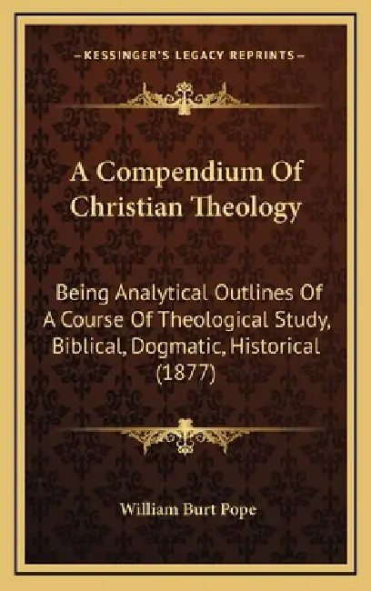 A Compendium Of Christian Theology: Being Analytical Outlines Of A Course Of Theological Study, Biblical, Dogmatic, Historical (1877) by William Burt Pope