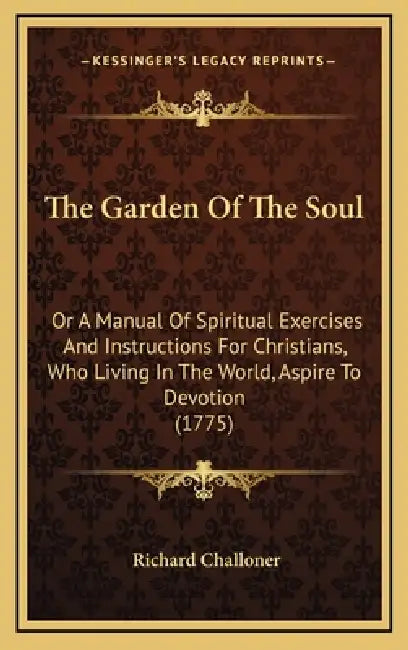 The Garden Of The Soul: Or A Manual Of Spiritual Exercises And Instructions For Christians, Who Living In The World, Aspire To Devotion (1775) by Richard Challoner