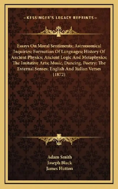 Essays On Moral Sentiments; Astronomical Inquiries; Formation Of Languages; History Of Ancient Physics; Ancient Logic And Metaphysics; The Imitative A by Adam Smith, Joseph Black, James Hutton