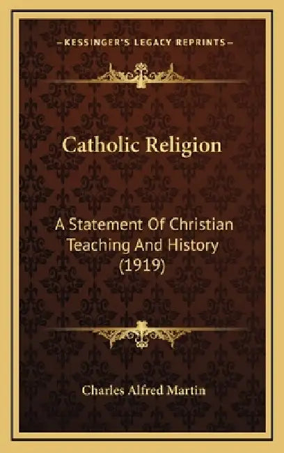 Catholic Religion: A Statement Of Christian Teaching And History (1919) by Charles Alfred Martin