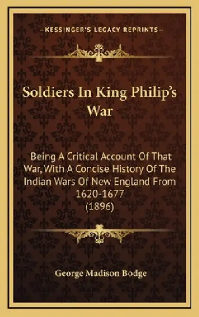 Soldiers In King Philip's War: Being A Critical Account Of That War, With A Concise History Of The Indian Wars Of New England From 1620-1677 (1896) by George Madison Bodge