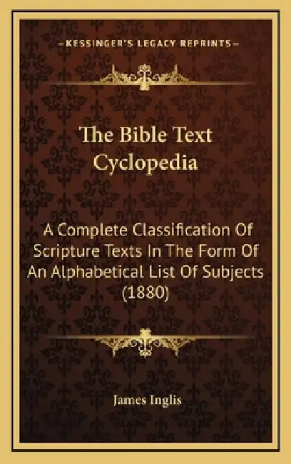 The Bible Text Cyclopedia: A Complete Classification Of Scripture Texts In The Form Of An Alphabetical List Of Subjects (1880) by James Inglis