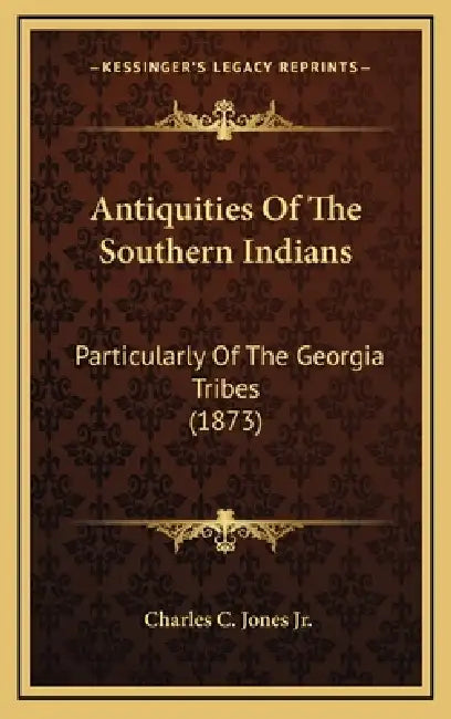 Antiquities Of The Southern Indians: Particularly Of The Georgia Tribes (1873) by Jr. Jones Charles C.