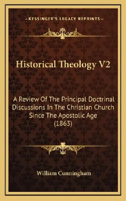 Historical Theology V2: A Review Of The Principal Doctrinal Discussions In The Christian Church Since The Apostolic Age (1863) by William Cunningham