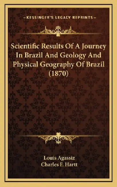 Scientific Results Of A Journey In Brazil And Geology And Physical Geography Of Brazil (1870) by Louis Agassiz, Charles F. Hartt