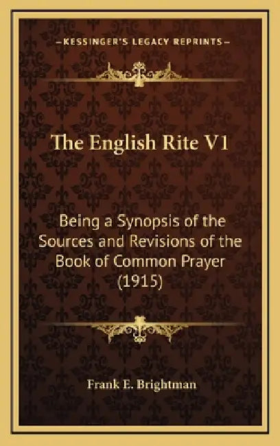 The English Rite V1: Being a Synopsis of the Sources and Revisions of the Book of Common Prayer (1915) by Frank Edward Brightman