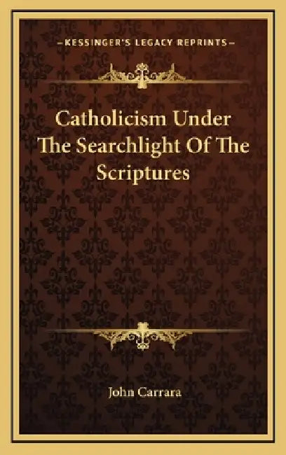 Catholicism Under The Searchlight Of The Scriptures by John Carrara