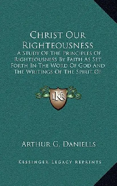 Christ Our Righteousness: . A Study Of The Principles Of Righteousness By Faith As Set Forth In The Word Of God And The Writings Of The Spirit O by Arthur G. Daniells