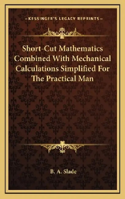 Short-Cut Mathematics Combined With Mechanical Calculations Simplified For The Practical Man by B. A. Slade